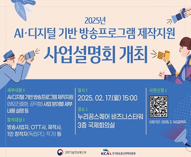 □ 2025년 AI·디지털 기반 방송프로그램 제작지원 사업 설명회 / ○ 일시 : 2025. 2. 17.(월) 15:00 / ○ 장소 : 누리꿈스퀘어 비즈니스타워 3층 국제회의실 (서울특별시 마포구 월드컵북로 396) / ○ 대상 : 방송사업자, OTT사, 제작사, 1인 창작자(독립PD, 작가) 등 / ○ 내용 : AI·디지털 기반 방송프로그램 제작지원(해외진출형, 공익형)사업 분야별 세부 내용 설명 등 / ○ 설명회 사전 신청 하러가기 : https://forms.gle/eL7ARq979x8Zcm417 / ※ 사전 신청 하지 않으셔도 참석이 가능합니다. / ※ 주차 지원이 되지 않으니 가급적 대중교통 이용 부탁 드립니다.