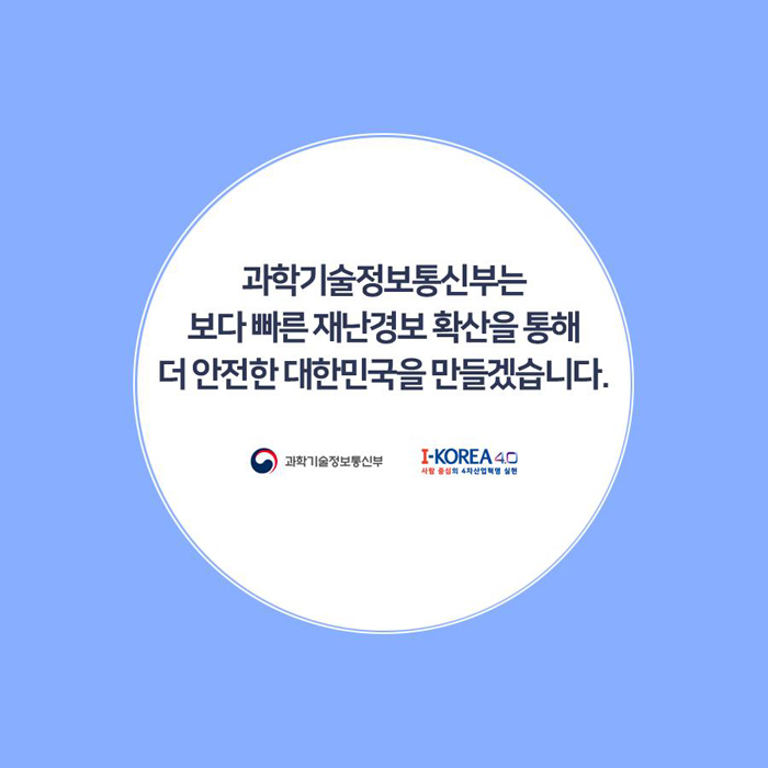 과학기술정보통신부는 보다 빠른 재난경보 확산을 통해 더 안전한 대한민국을 만들겠습니다. 과학기술정보통신부 I-KOREA4.0 사람 중심의 4차산업혁명 실천